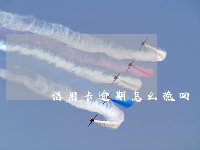 信用卡逾期怎么挽回 信用卡逾期怎么挽回