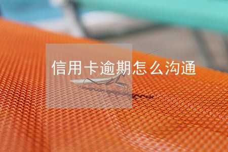 信用卡逾期怎么沟通 信用卡逾期怎么沟通