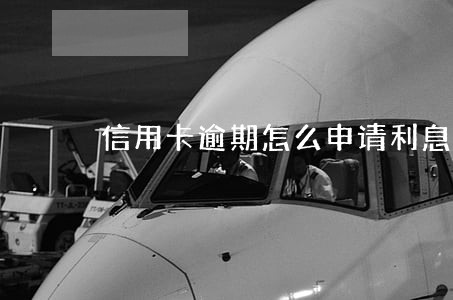 信用卡逾期怎么申请利息减免 信用卡逾期怎么申请利息减免
