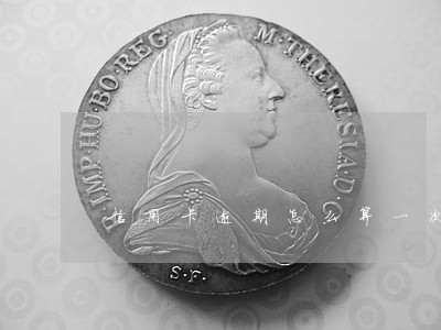 信用卡逾期怎么算一次 信用卡逾期怎么算一次
