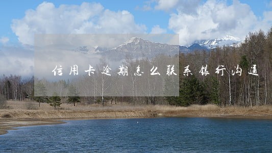 信用卡逾期怎么联系银行沟通