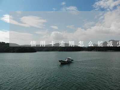 信用卡逾期怎么能减少逾期费用 信用卡逾期怎么能减少逾期费用