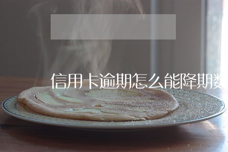 信用卡逾期怎么能降期数 信用卡逾期怎么能降期数