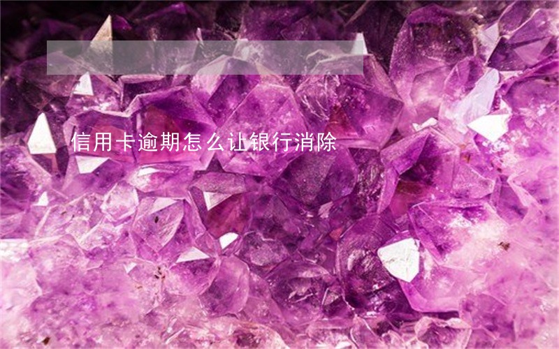 信用卡逾期怎么让银行消除 信用卡逾期怎么让银行消除