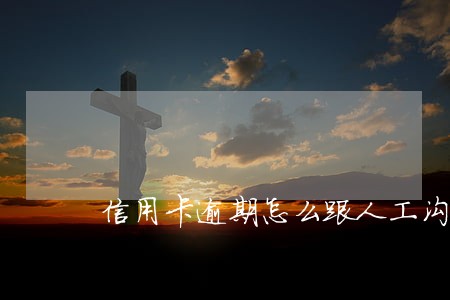信用卡逾期怎么跟人工沟通 信用卡逾期怎么跟人工沟通