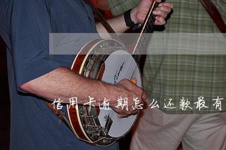 信用卡逾期怎么还款最有效 信用卡逾期怎么还款最有效