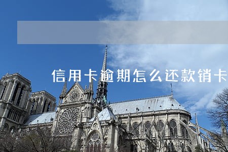 信用卡逾期怎么还款销卡 信用卡逾期怎么还款销卡