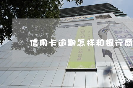 信用卡逾期怎样和银行商量 信用卡逾期怎样和银行商量