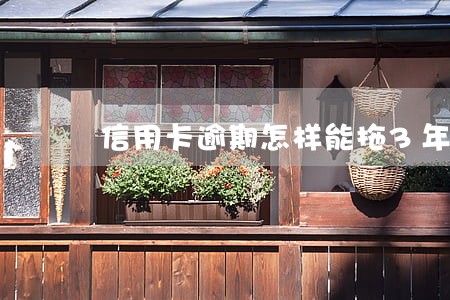 信用卡逾期怎样能拖3年 信用卡逾期怎样能拖3年