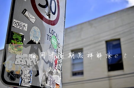 信用卡逾期怎样解除etc 信用卡逾期怎样解除etc