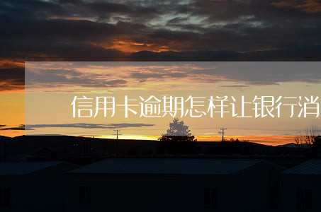 信用卡逾期怎样让银行消除 信用卡逾期怎样让银行消除