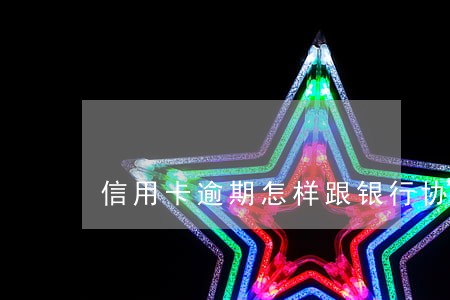 信用卡逾期怎样跟银行协商还款 信用卡逾期怎样跟银行协商还款