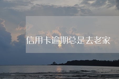信用卡逾期总是去老家 信用卡逾期总是去老家