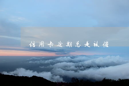 信用卡逾期总是被催 信用卡逾期总是被催