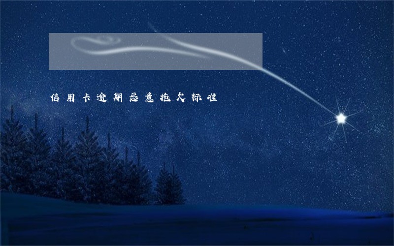 信用卡逾期恶意拖欠标准 信用卡逾期恶意拖欠标准