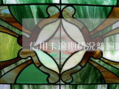 信用卡逾期情况普遍吗 信用卡逾期情况普遍吗
