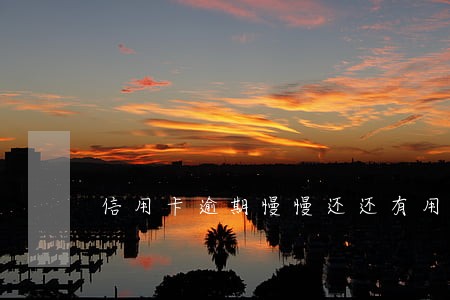 信用卡逾期慢慢还还有用吗 信用卡逾期慢慢还还有用吗