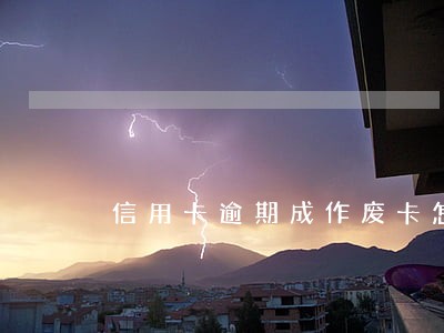 信用卡逾期成作废卡怎么办 信用卡逾期成作废卡怎么办