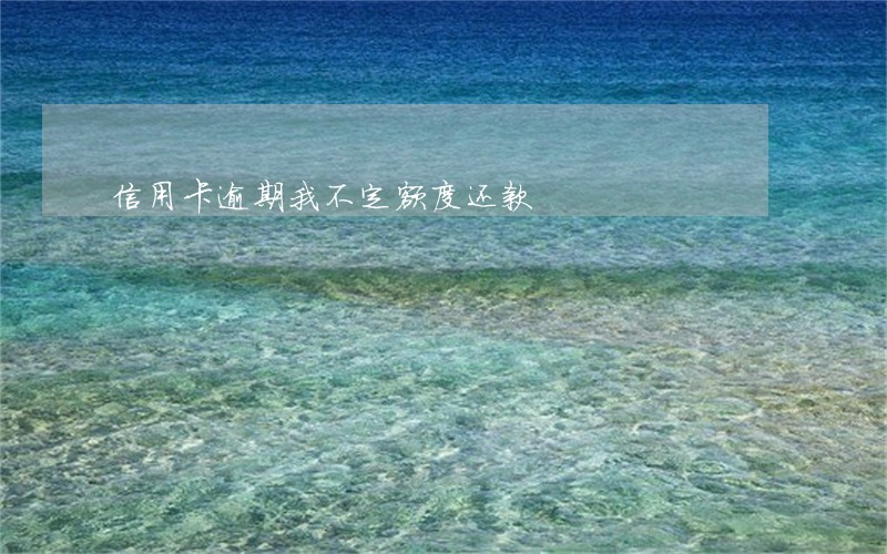 信用卡逾期我不定额度还款 信用卡逾期我不定额度还款
