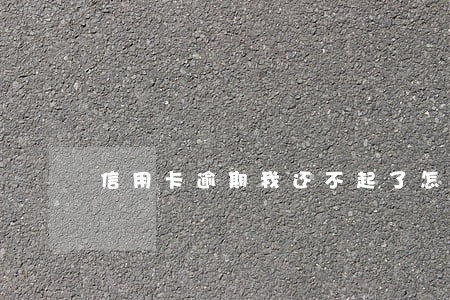 信用卡逾期我还不起了怎么办 信用卡逾期我还不起了怎么办