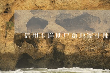 信用卡逾期户籍地寄律师函 信用卡逾期户籍地寄律师函