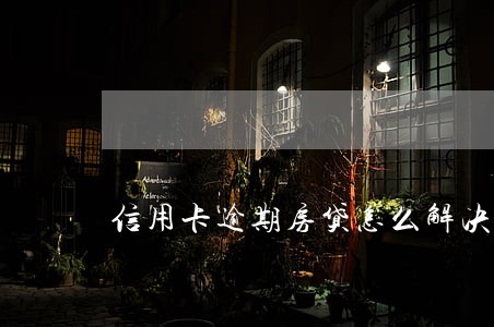 信用卡逾期房贷怎么解决 信用卡逾期房贷怎么解决