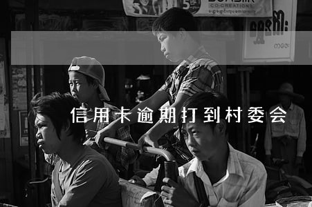 信用卡逾期打到村委会 信用卡逾期打到村委会