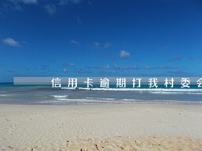 信用卡逾期打我村委会电话 信用卡逾期打我村委会电话