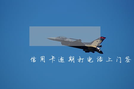 信用卡逾期打电话上门签字 信用卡逾期打电话上门签字