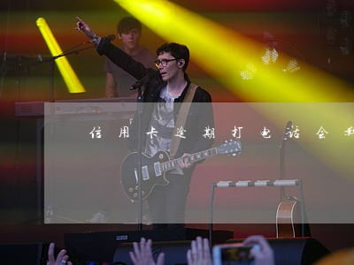 信用卡逾期打电话会影响征信么