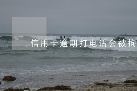 信用卡逾期打电话会被拘留吗 信用卡逾期打电话会被拘留吗