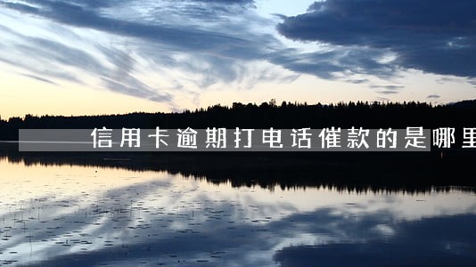 信用卡逾期打电话催款的是哪里