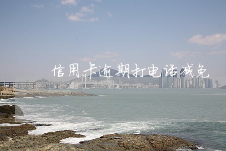 信用卡逾期打电话减免 信用卡逾期打电话减免