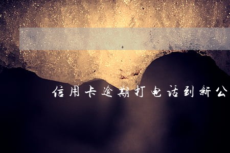 信用卡逾期打电话到新公司 信用卡逾期打电话到新公司