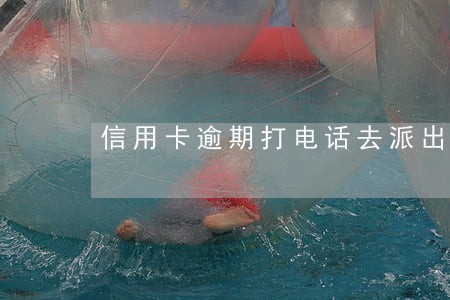 信用卡逾期打电话去派出所 信用卡逾期打电话去派出所