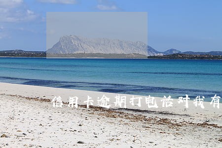 信用卡逾期打电话对我有什么影响 信用卡逾期打电话对我有什么影响
