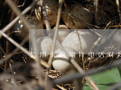 信用卡逾期打电话对我有影响吗 信用卡逾期打电话对我有影响吗