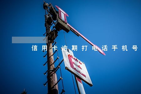 信用卡逾期打电话手机号码 信用卡逾期打电话手机号码