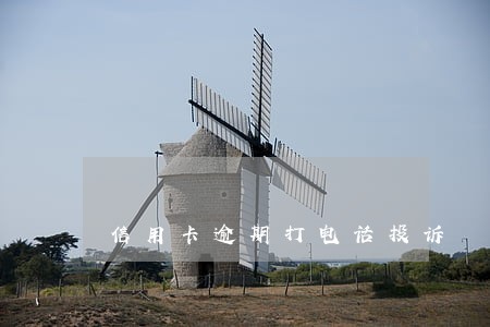 信用卡逾期打电话投诉 信用卡逾期打电话投诉
