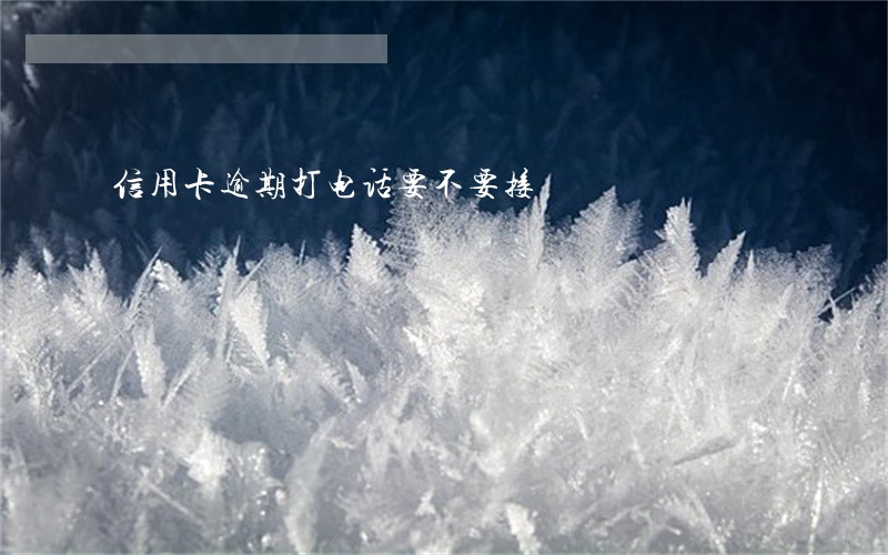 信用卡逾期打电话要不要接 信用卡逾期打电话要不要接