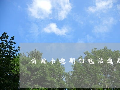 信用卡逾期打电话通知吗 信用卡逾期打电话通知吗