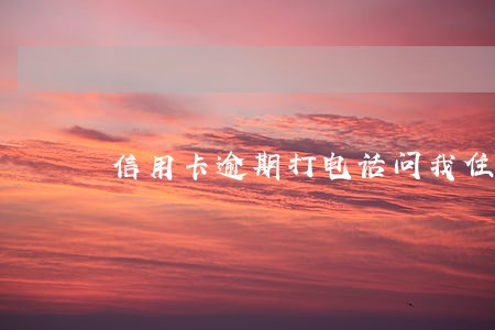 信用卡逾期打电话问我住址 信用卡逾期打电话问我住址