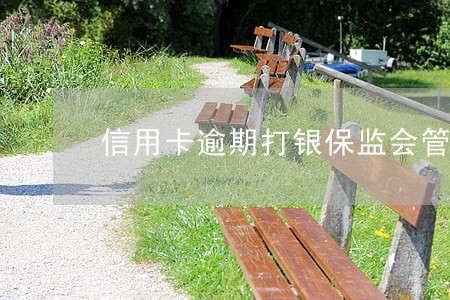 信用卡逾期打银保监会管用吗 信用卡逾期打银保监会管用吗