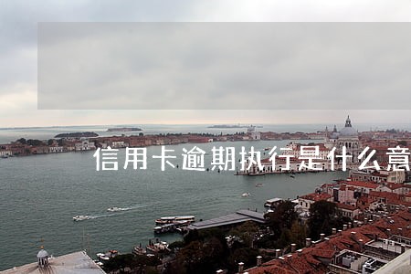 信用卡逾期执行是什么意思 信用卡逾期执行是什么意思