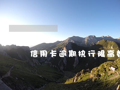 信用卡逾期执行限高如何执行和解 信用卡逾期执行限高如何执行和解