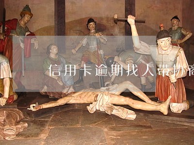 信用卡逾期找人带协商靠谱吗 信用卡逾期找人带协商靠谱吗