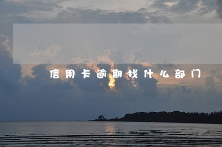 信用卡逾期找什么部门 信用卡逾期找什么部门