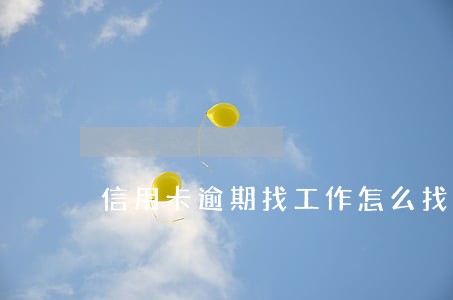信用卡逾期找工作怎么找 信用卡逾期找工作怎么找