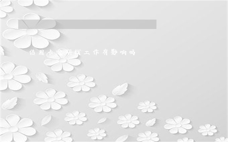 信用卡逾期找工作有影响吗 信用卡逾期找工作有影响吗