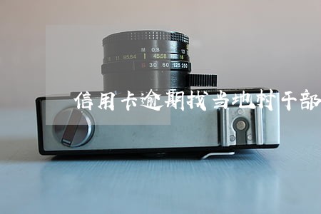 信用卡逾期找当地村干部 信用卡逾期找当地村干部